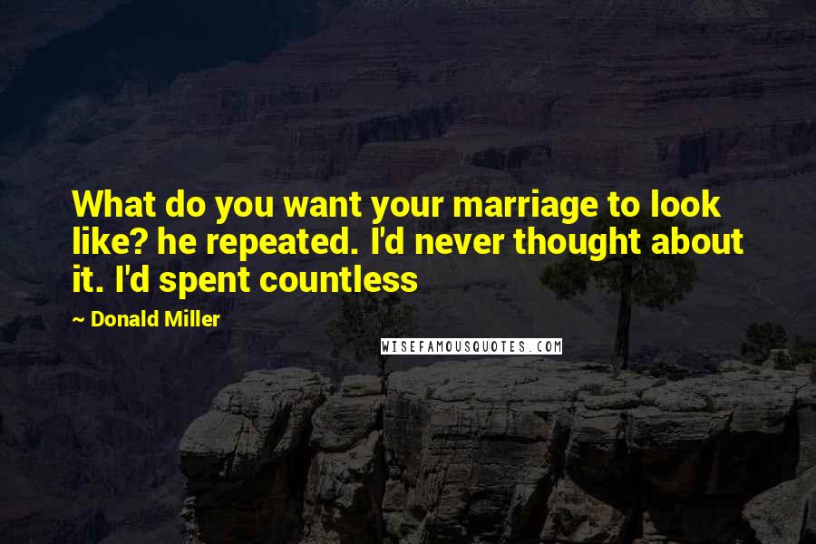 Donald Miller Quotes: What do you want your marriage to look like? he repeated. I'd never thought about it. I'd spent countless