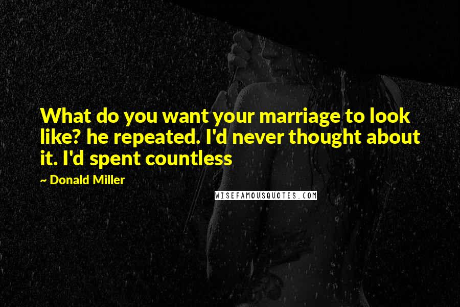 Donald Miller Quotes: What do you want your marriage to look like? he repeated. I'd never thought about it. I'd spent countless