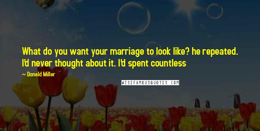 Donald Miller Quotes: What do you want your marriage to look like? he repeated. I'd never thought about it. I'd spent countless