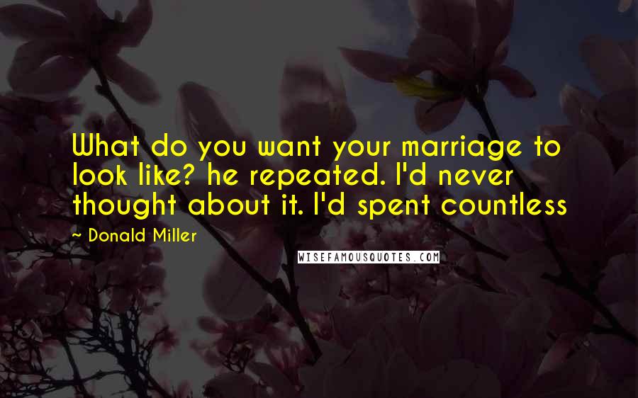 Donald Miller Quotes: What do you want your marriage to look like? he repeated. I'd never thought about it. I'd spent countless