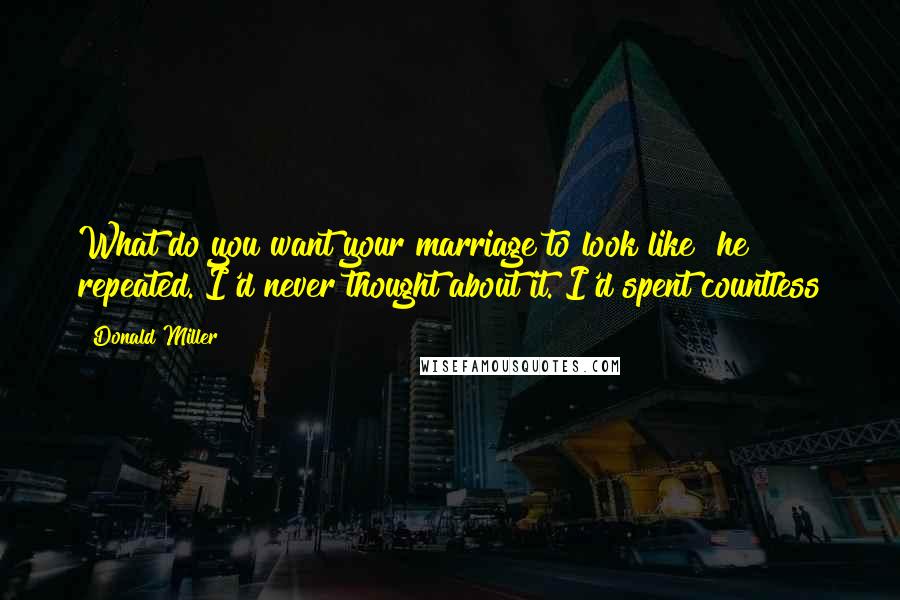 Donald Miller Quotes: What do you want your marriage to look like? he repeated. I'd never thought about it. I'd spent countless