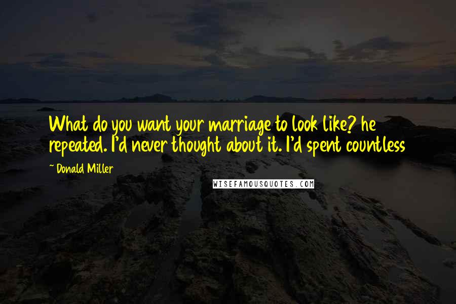 Donald Miller Quotes: What do you want your marriage to look like? he repeated. I'd never thought about it. I'd spent countless