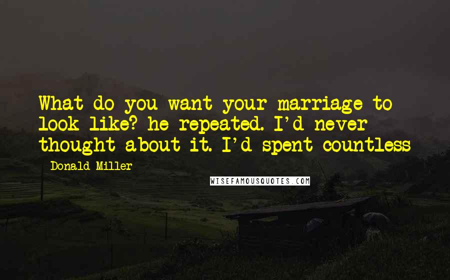 Donald Miller Quotes: What do you want your marriage to look like? he repeated. I'd never thought about it. I'd spent countless