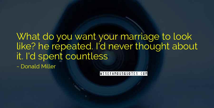 Donald Miller Quotes: What do you want your marriage to look like? he repeated. I'd never thought about it. I'd spent countless