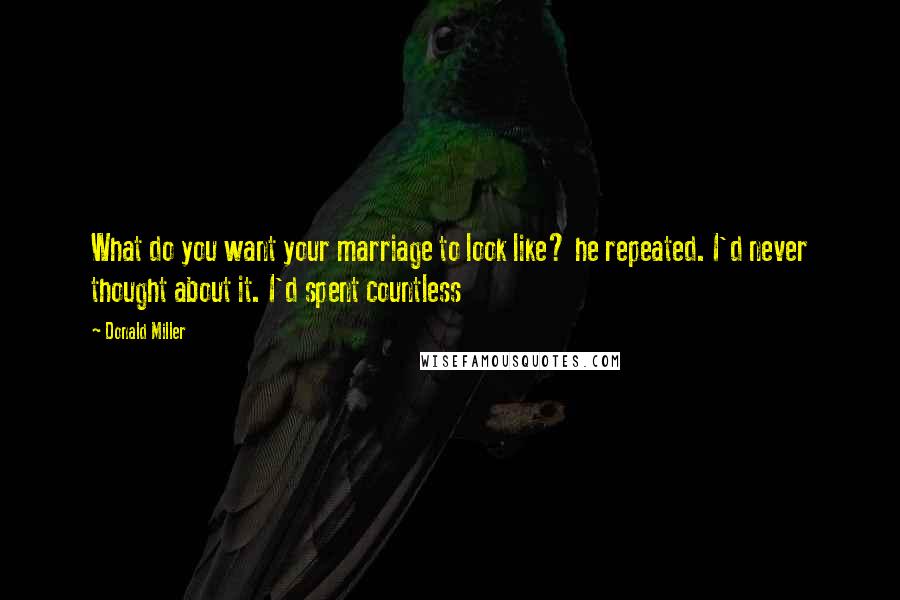 Donald Miller Quotes: What do you want your marriage to look like? he repeated. I'd never thought about it. I'd spent countless