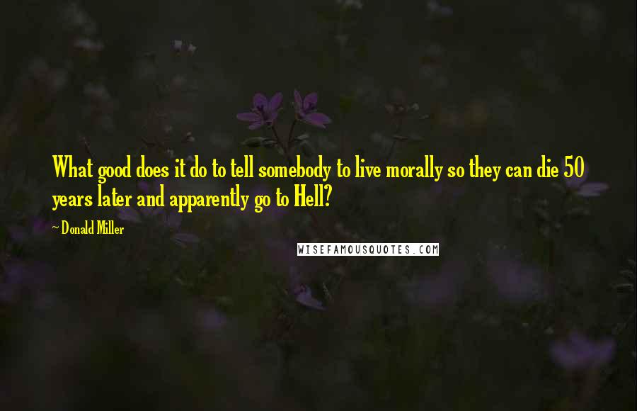 Donald Miller Quotes: What good does it do to tell somebody to live morally so they can die 50 years later and apparently go to Hell?