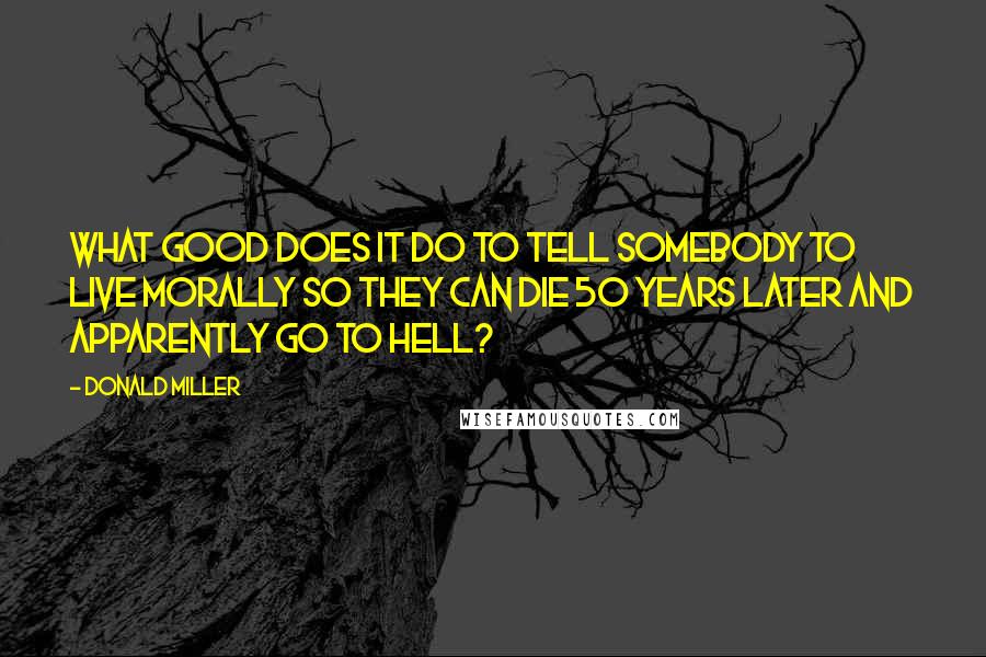 Donald Miller Quotes: What good does it do to tell somebody to live morally so they can die 50 years later and apparently go to Hell?