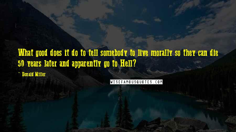 Donald Miller Quotes: What good does it do to tell somebody to live morally so they can die 50 years later and apparently go to Hell?