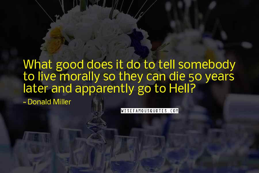 Donald Miller Quotes: What good does it do to tell somebody to live morally so they can die 50 years later and apparently go to Hell?