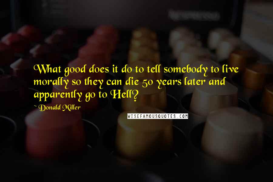 Donald Miller Quotes: What good does it do to tell somebody to live morally so they can die 50 years later and apparently go to Hell?