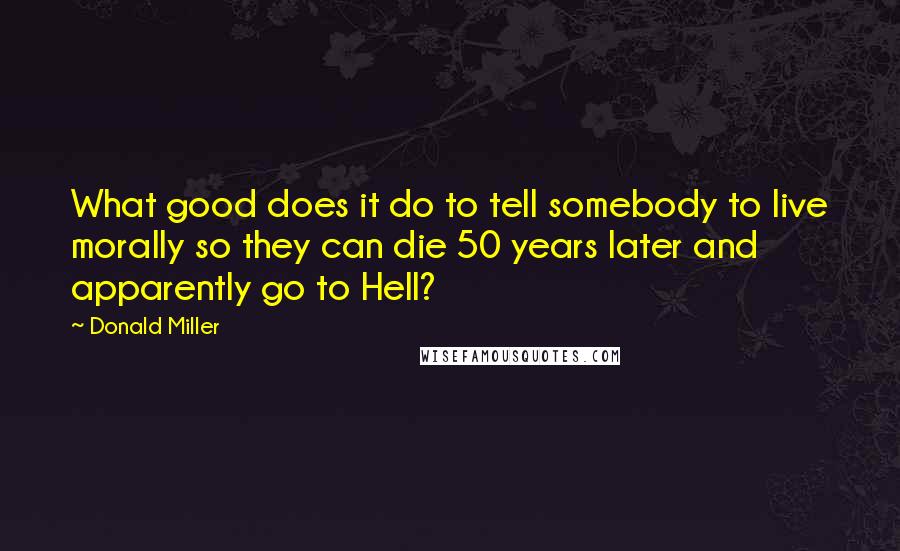 Donald Miller Quotes: What good does it do to tell somebody to live morally so they can die 50 years later and apparently go to Hell?