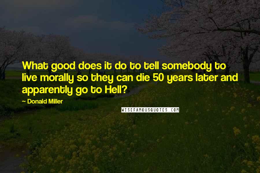 Donald Miller Quotes: What good does it do to tell somebody to live morally so they can die 50 years later and apparently go to Hell?