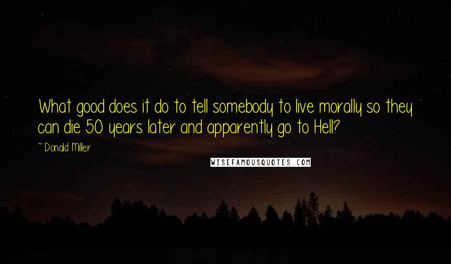 Donald Miller Quotes: What good does it do to tell somebody to live morally so they can die 50 years later and apparently go to Hell?