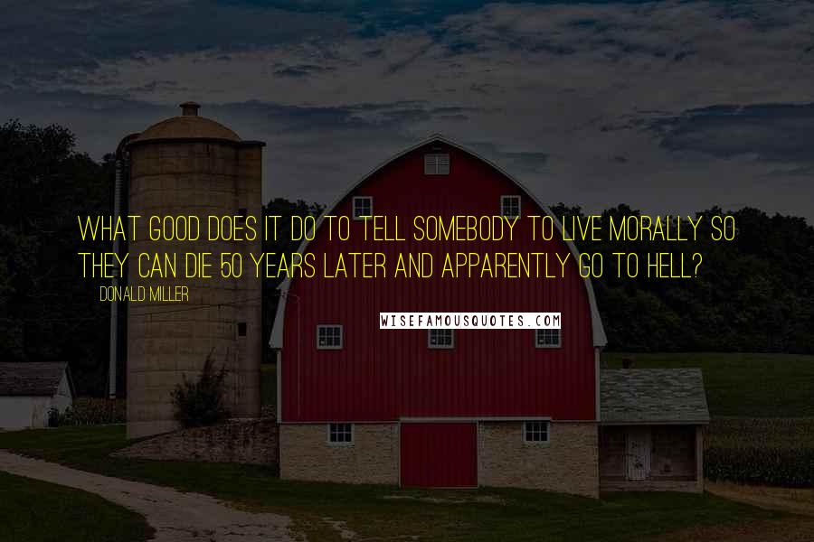 Donald Miller Quotes: What good does it do to tell somebody to live morally so they can die 50 years later and apparently go to Hell?