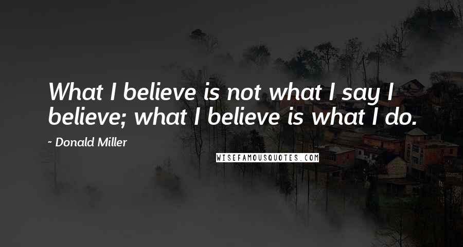 Donald Miller Quotes: What I believe is not what I say I believe; what I believe is what I do.