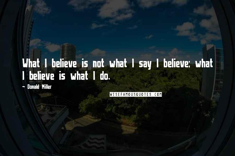 Donald Miller Quotes: What I believe is not what I say I believe; what I believe is what I do.