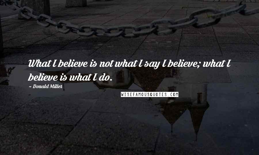 Donald Miller Quotes: What I believe is not what I say I believe; what I believe is what I do.