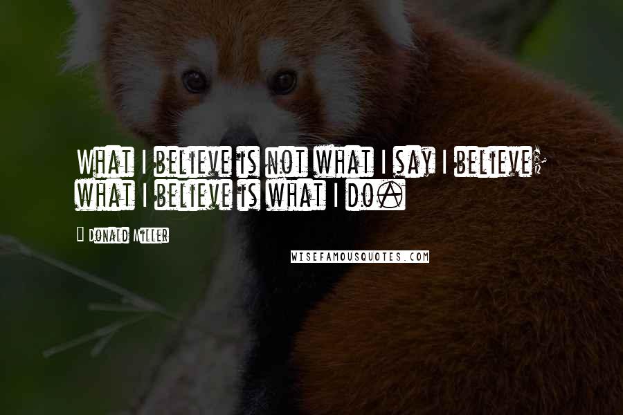 Donald Miller Quotes: What I believe is not what I say I believe; what I believe is what I do.