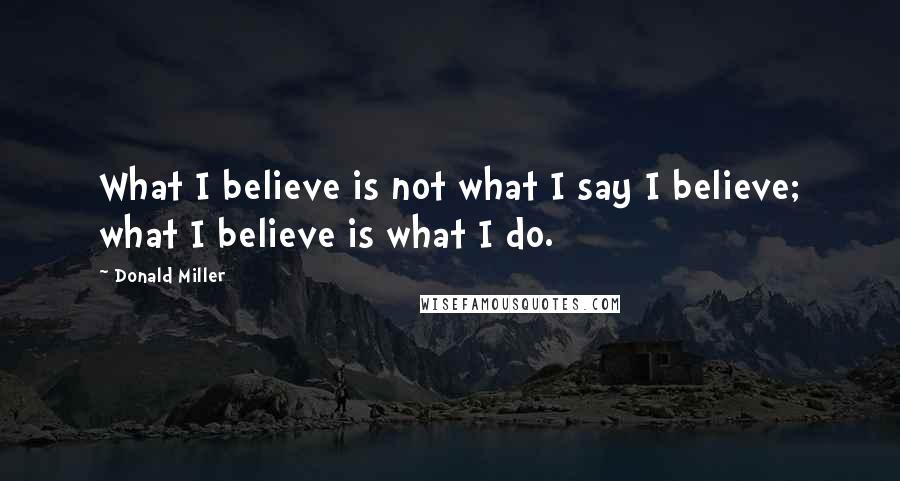 Donald Miller Quotes: What I believe is not what I say I believe; what I believe is what I do.