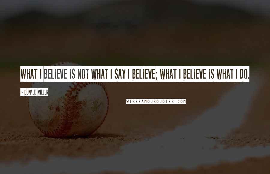 Donald Miller Quotes: What I believe is not what I say I believe; what I believe is what I do.