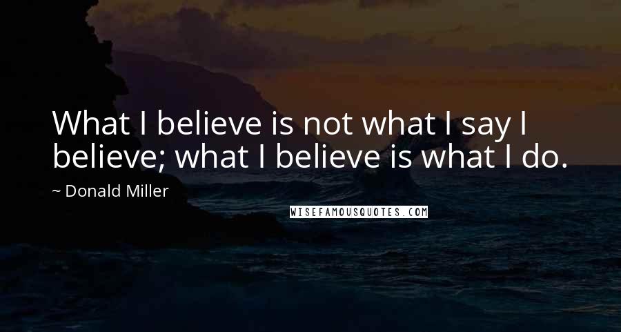 Donald Miller Quotes: What I believe is not what I say I believe; what I believe is what I do.