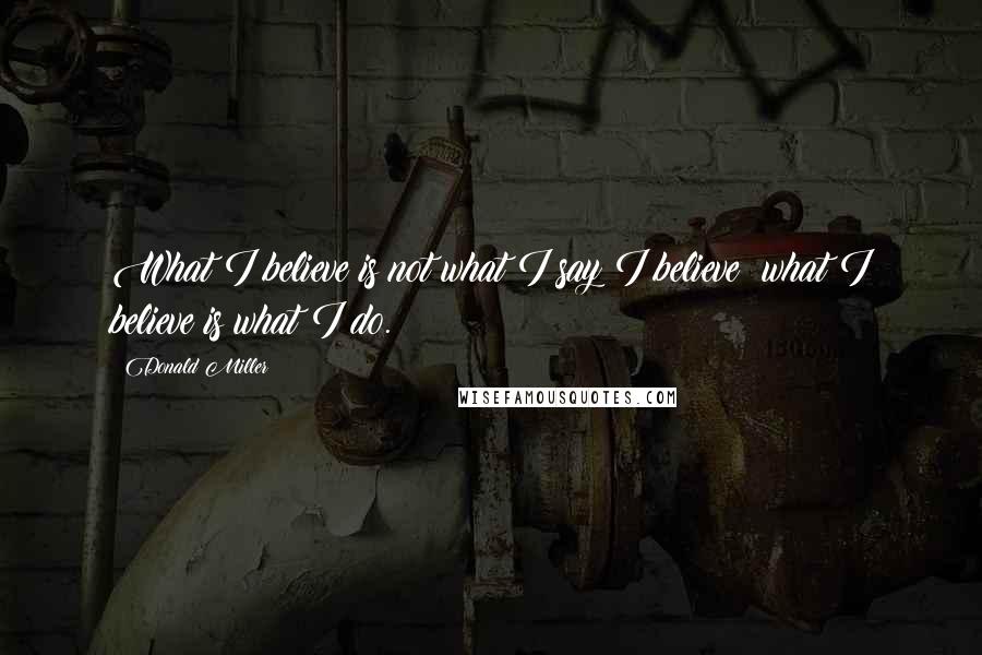 Donald Miller Quotes: What I believe is not what I say I believe; what I believe is what I do.