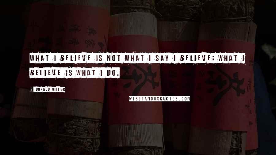 Donald Miller Quotes: What I believe is not what I say I believe; what I believe is what I do.