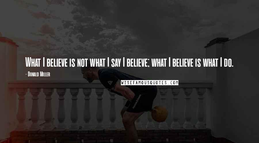 Donald Miller Quotes: What I believe is not what I say I believe; what I believe is what I do.