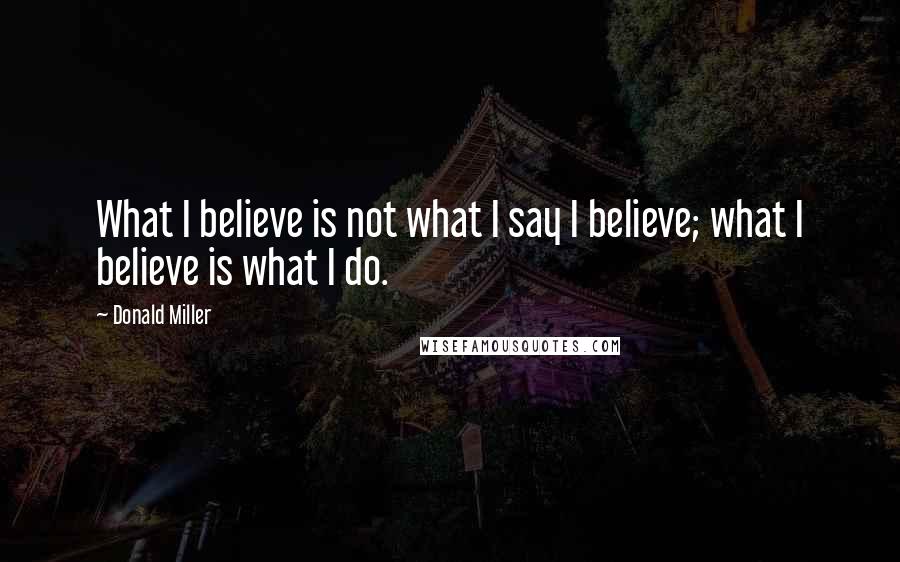 Donald Miller Quotes: What I believe is not what I say I believe; what I believe is what I do.