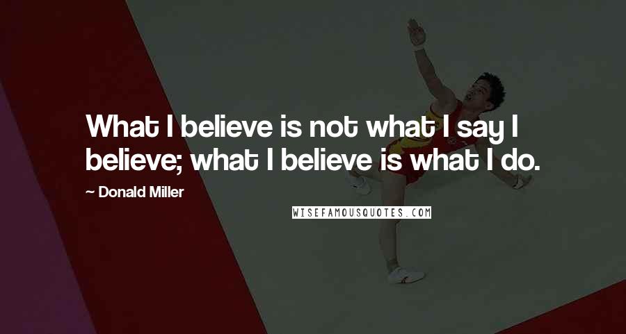 Donald Miller Quotes: What I believe is not what I say I believe; what I believe is what I do.