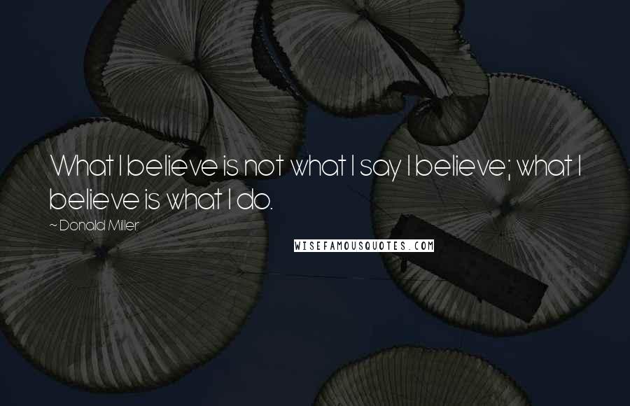 Donald Miller Quotes: What I believe is not what I say I believe; what I believe is what I do.