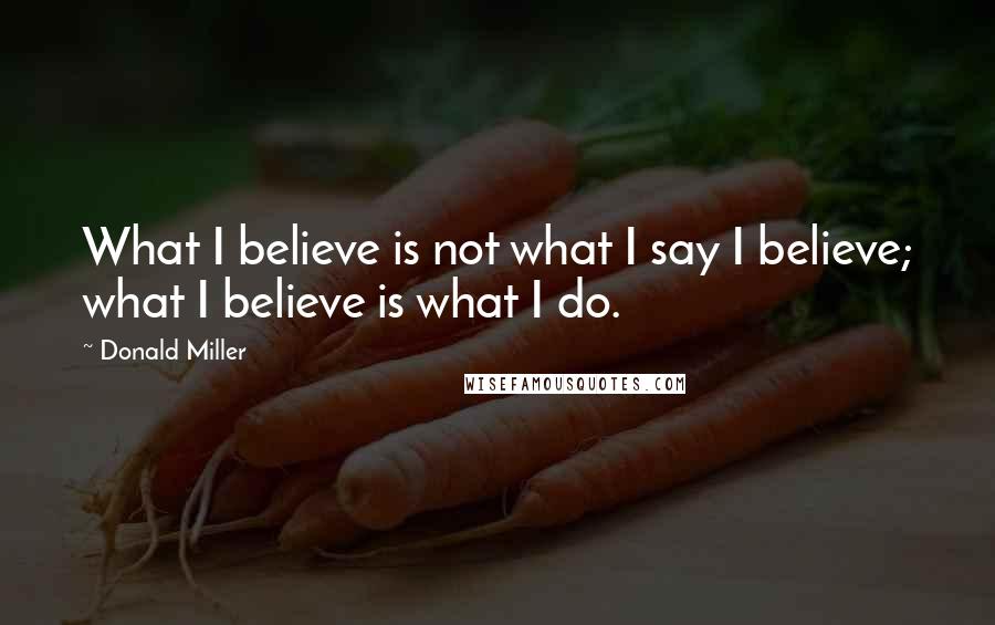 Donald Miller Quotes: What I believe is not what I say I believe; what I believe is what I do.
