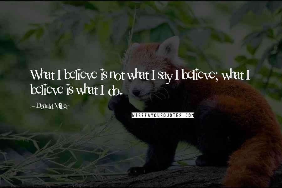 Donald Miller Quotes: What I believe is not what I say I believe; what I believe is what I do.