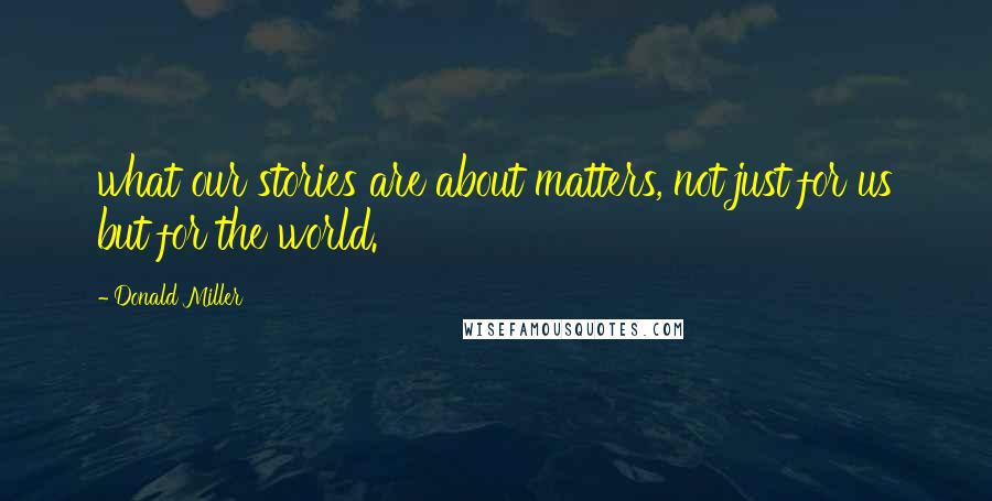 Donald Miller Quotes: what our stories are about matters, not just for us but for the world.