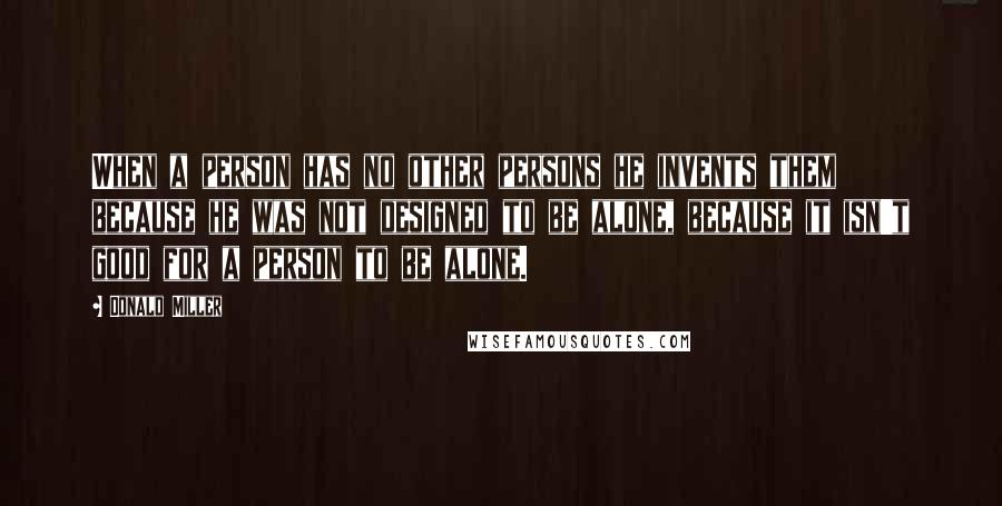 Donald Miller Quotes: When a person has no other persons he invents them because he was not designed to be alone, because it isn't good for a person to be alone.