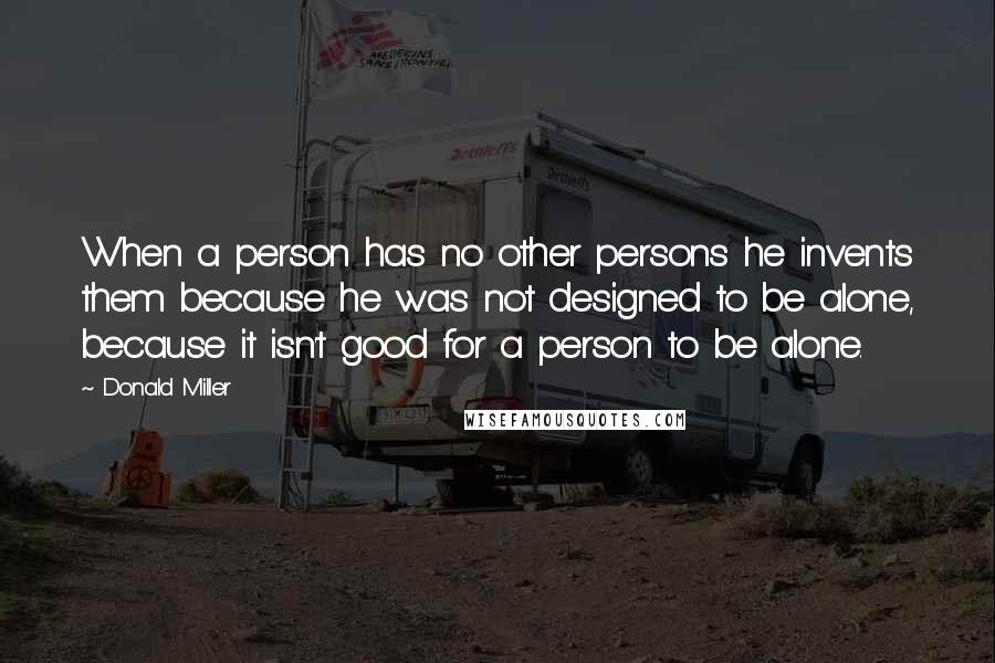 Donald Miller Quotes: When a person has no other persons he invents them because he was not designed to be alone, because it isn't good for a person to be alone.