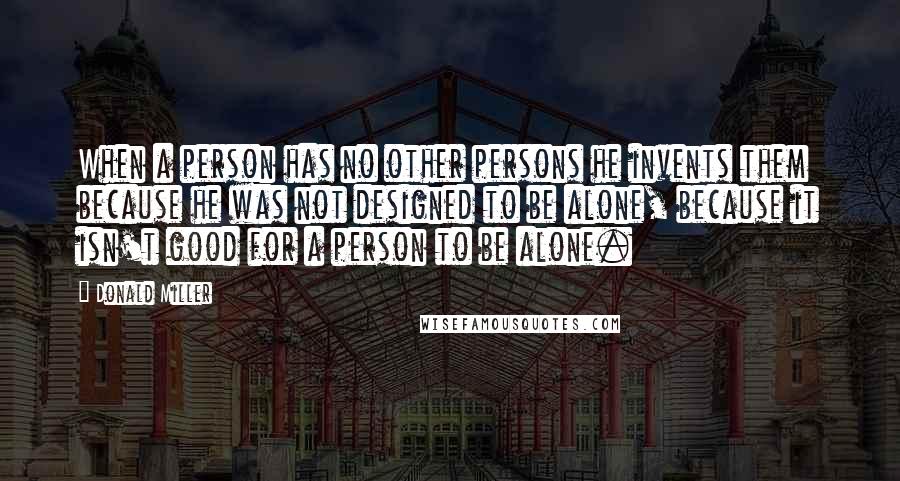 Donald Miller Quotes: When a person has no other persons he invents them because he was not designed to be alone, because it isn't good for a person to be alone.