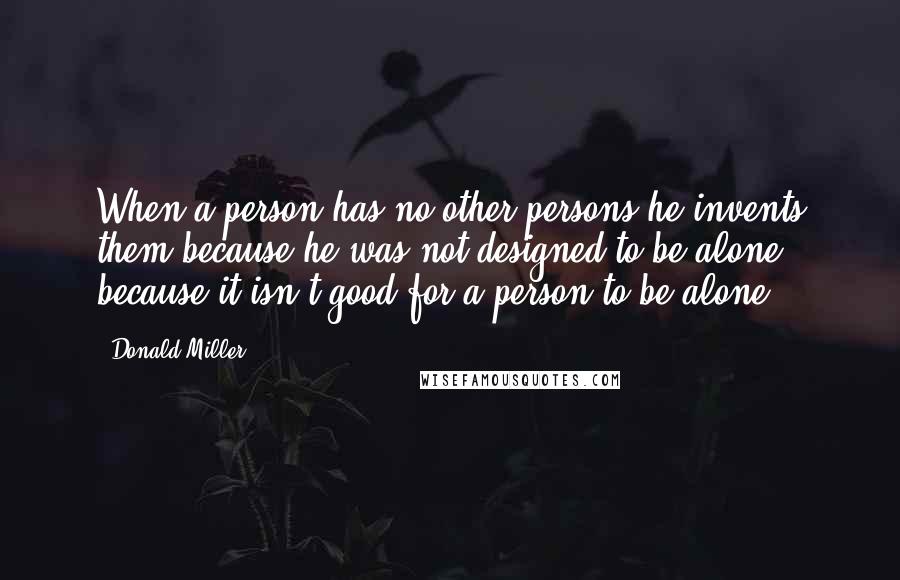 Donald Miller Quotes: When a person has no other persons he invents them because he was not designed to be alone, because it isn't good for a person to be alone.