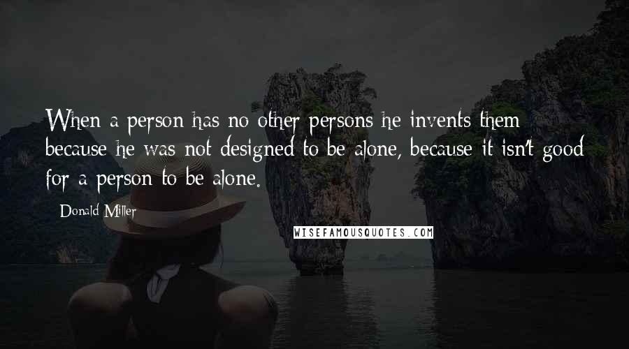 Donald Miller Quotes: When a person has no other persons he invents them because he was not designed to be alone, because it isn't good for a person to be alone.
