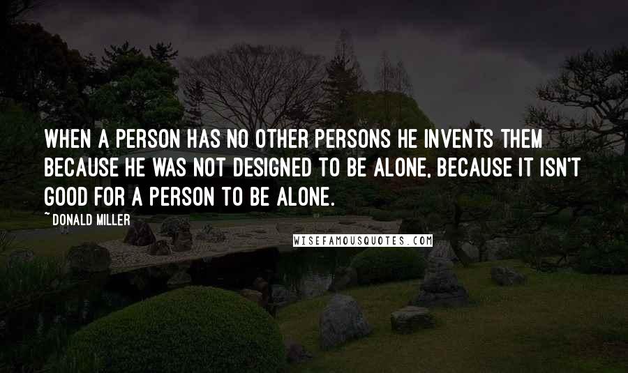 Donald Miller Quotes: When a person has no other persons he invents them because he was not designed to be alone, because it isn't good for a person to be alone.