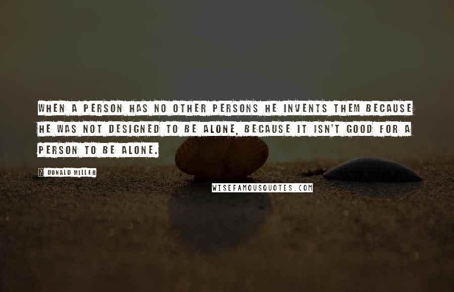 Donald Miller Quotes: When a person has no other persons he invents them because he was not designed to be alone, because it isn't good for a person to be alone.