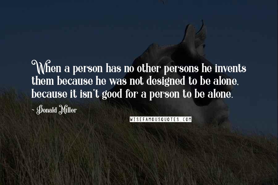 Donald Miller Quotes: When a person has no other persons he invents them because he was not designed to be alone, because it isn't good for a person to be alone.