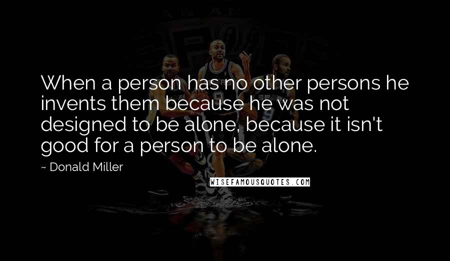 Donald Miller Quotes: When a person has no other persons he invents them because he was not designed to be alone, because it isn't good for a person to be alone.