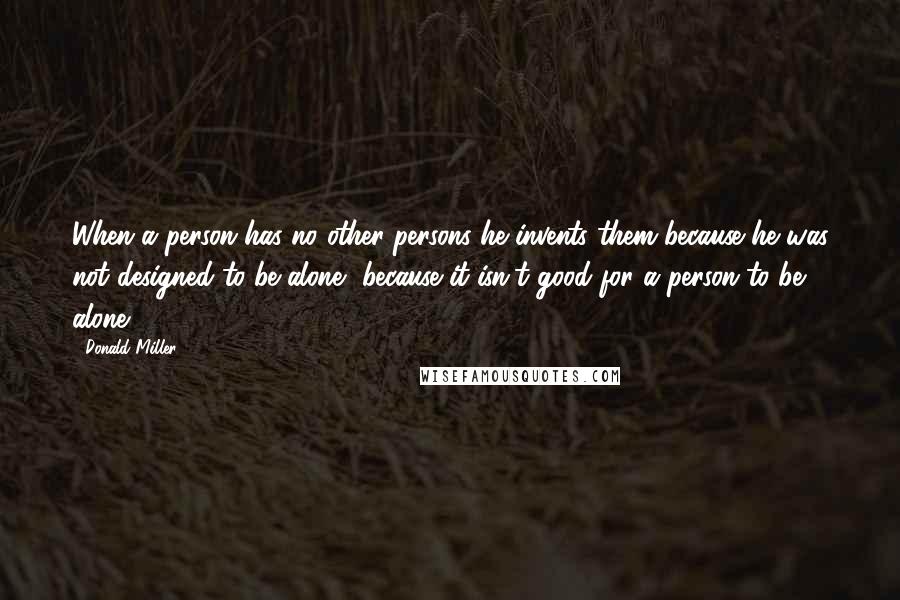 Donald Miller Quotes: When a person has no other persons he invents them because he was not designed to be alone, because it isn't good for a person to be alone.