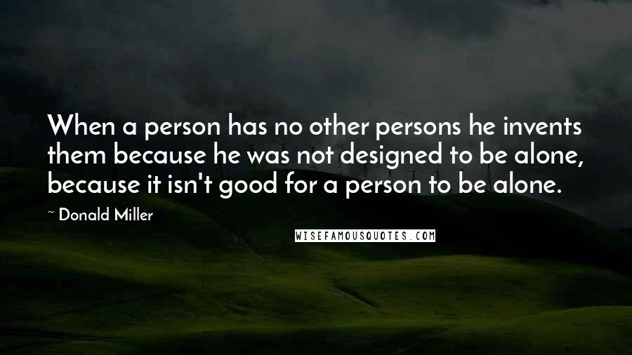 Donald Miller Quotes: When a person has no other persons he invents them because he was not designed to be alone, because it isn't good for a person to be alone.