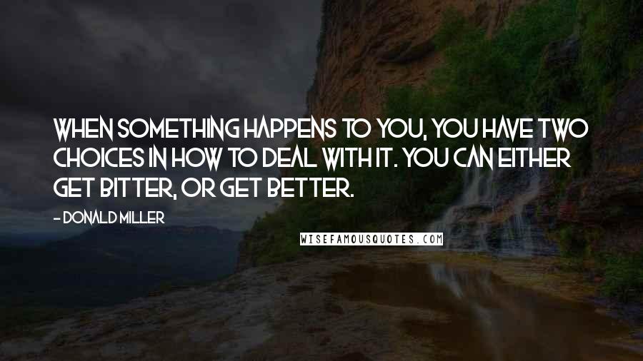 Donald Miller Quotes: When something happens to you, you have two choices in how to deal with it. You can either get bitter, or get better.