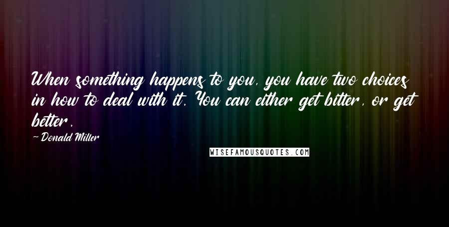 Donald Miller Quotes: When something happens to you, you have two choices in how to deal with it. You can either get bitter, or get better.