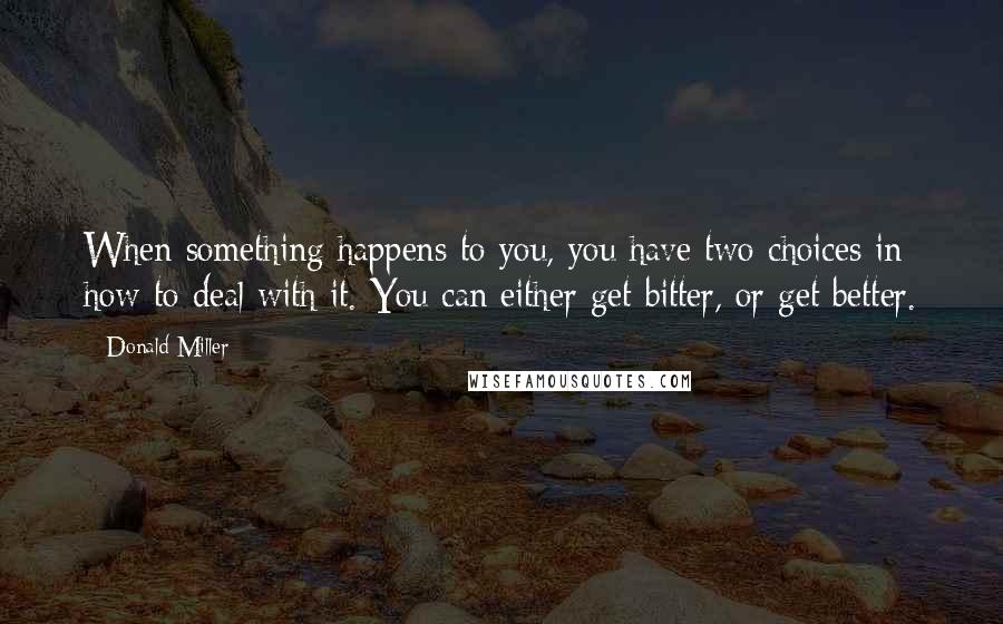 Donald Miller Quotes: When something happens to you, you have two choices in how to deal with it. You can either get bitter, or get better.