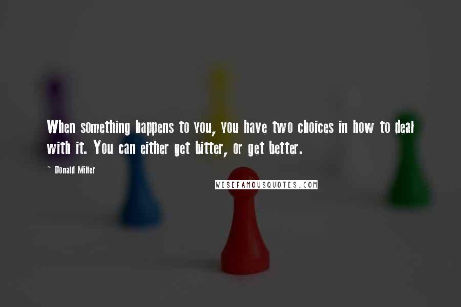 Donald Miller Quotes: When something happens to you, you have two choices in how to deal with it. You can either get bitter, or get better.