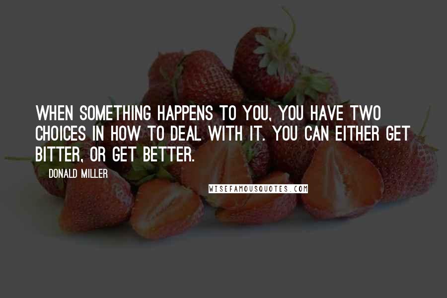 Donald Miller Quotes: When something happens to you, you have two choices in how to deal with it. You can either get bitter, or get better.